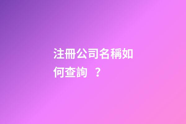 注冊公司名稱如何查詢？-第1張-公司起名-玄機派